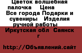  Цветок-волшебная палочка. › Цена ­ 500 - Все города Подарки и сувениры » Изделия ручной работы   . Иркутская обл.,Саянск г.